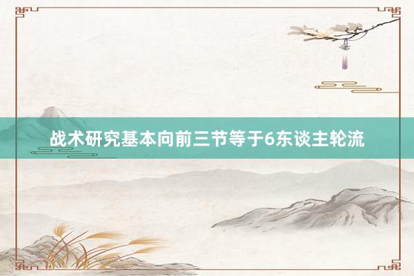 战术研究基本向前三节等于6东谈主轮流