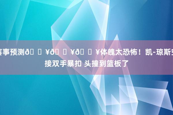 赛事预测💥💥💥体魄太恐怖！凯-琼斯空接双手暴扣 头撞到篮板了