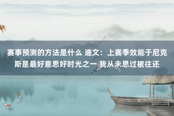 赛事预测的方法是什么 迪文：上赛季效能于尼克斯是最好意思好时光之一 我从未思过被往还