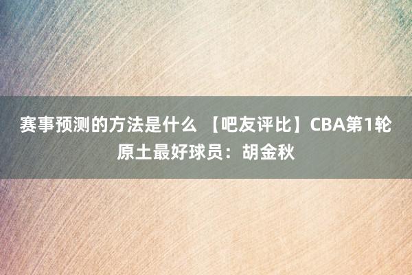 赛事预测的方法是什么 【吧友评比】CBA第1轮原土最好球员：胡金秋