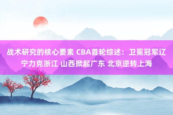 战术研究的核心要素 CBA首轮综述：卫冕冠军辽宁力克浙江 山西掀起广东 北京逆转上海