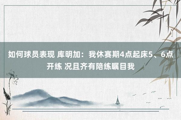 如何球员表现 库明加：我休赛期4点起床5、6点开练 况且齐有陪练瞩目我