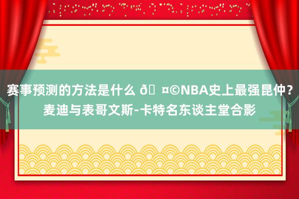 赛事预测的方法是什么 🤩NBA史上最强昆仲？麦迪与表哥文斯-卡特名东谈主堂合影