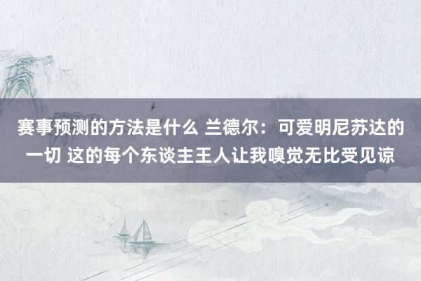 赛事预测的方法是什么 兰德尔：可爱明尼苏达的一切 这的每个东谈主王人让我嗅觉无比受见谅