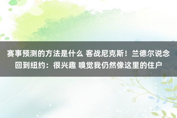 赛事预测的方法是什么 客战尼克斯！兰德尔说念回到纽约：很兴趣 嗅觉我仍然像这里的住户