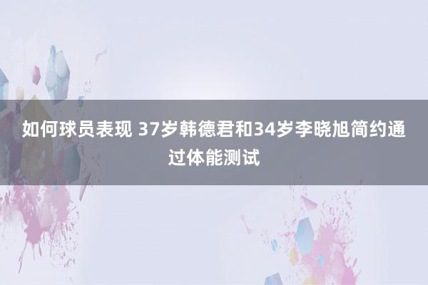 如何球员表现 37岁韩德君和34岁李晓旭简约通过体能测试