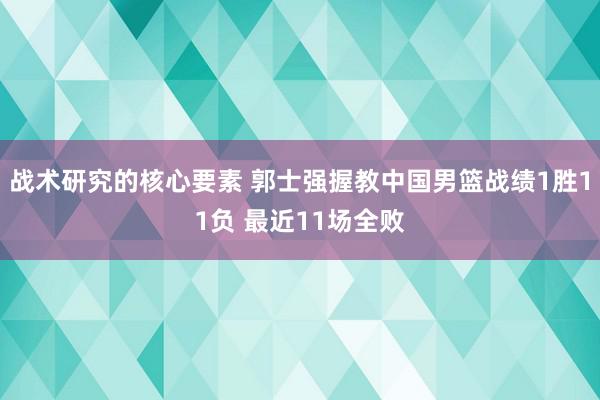 战术研究的核心要素 郭士强握教中国男篮战绩1胜11负 最近11场全败