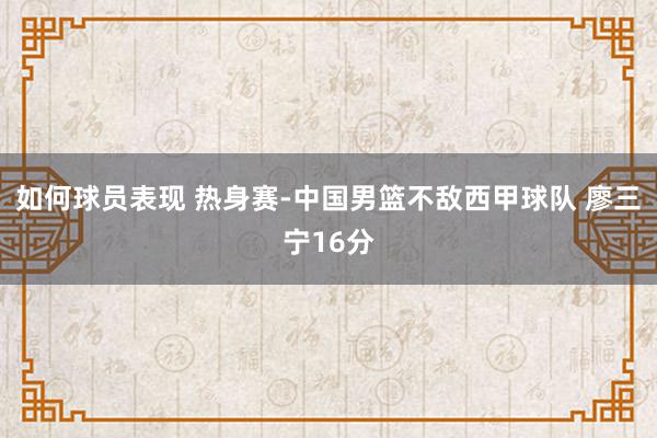 如何球员表现 热身赛-中国男篮不敌西甲球队 廖三宁16分