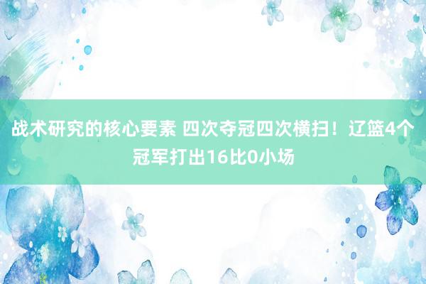 战术研究的核心要素 四次夺冠四次横扫！辽篮4个冠军打出16比0小场