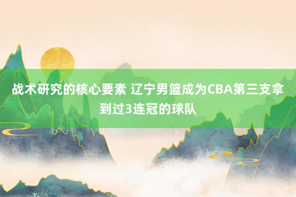 战术研究的核心要素 辽宁男篮成为CBA第三支拿到过3连冠的球队