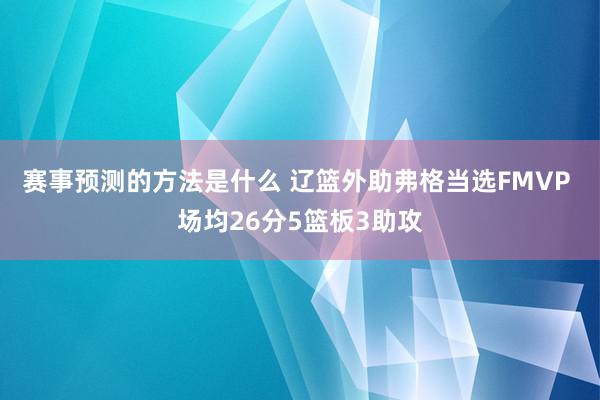 赛事预测的方法是什么 辽篮外助弗格当选FMVP 场均26分5篮板3助攻