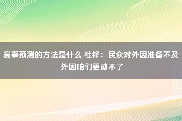 赛事预测的方法是什么 杜锋：民众对外因准备不及 外因咱们更动不了