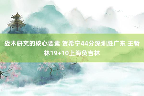 战术研究的核心要素 贺希宁44分深圳胜广东 王哲林19+10上海负吉林