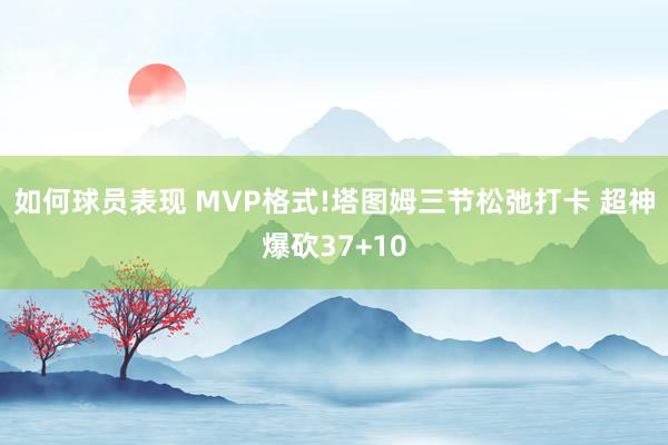 如何球员表现 MVP格式!塔图姆三节松弛打卡 超神爆砍37+10