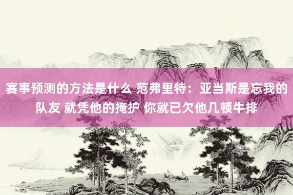 赛事预测的方法是什么 范弗里特：亚当斯是忘我的队友 就凭他的掩护 你就已欠他几顿牛排