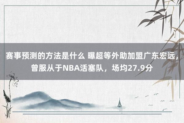 赛事预测的方法是什么 曝超等外助加盟广东宏远，曾服从于NBA活塞队，场均27.9分