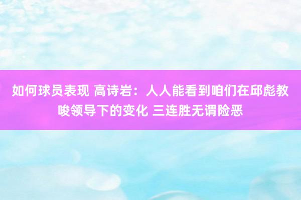 如何球员表现 高诗岩：人人能看到咱们在邱彪教唆领导下的变化 三连胜无谓险恶