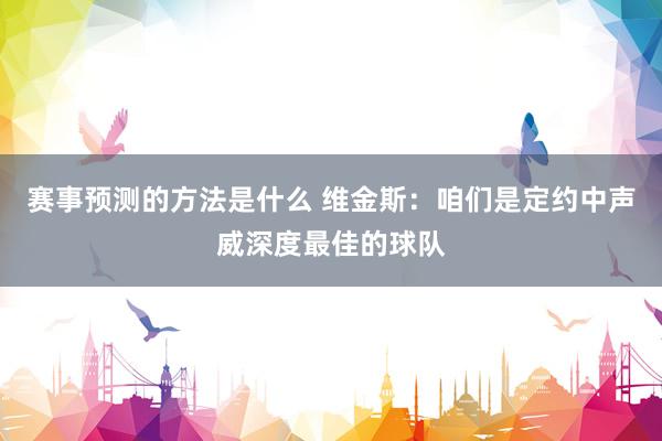 赛事预测的方法是什么 维金斯：咱们是定约中声威深度最佳的球队