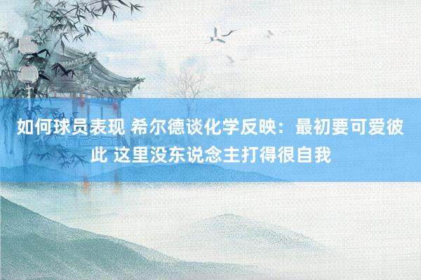 如何球员表现 希尔德谈化学反映：最初要可爱彼此 这里没东说念主打得很自我