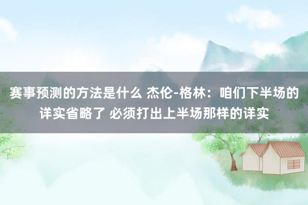 赛事预测的方法是什么 杰伦-格林：咱们下半场的详实省略了 必须打出上半场那样的详实