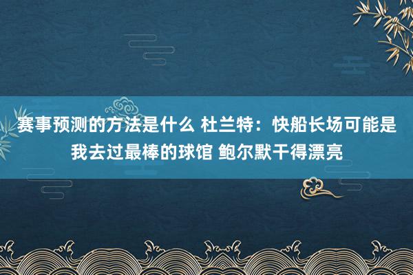 赛事预测的方法是什么 杜兰特：快船长场可能是我去过最棒的球馆 鲍尔默干得漂亮