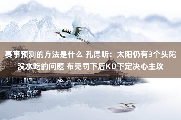 赛事预测的方法是什么 孔德昕：太阳仍有3个头陀没水吃的问题 布克罚下后KD下定决心主攻