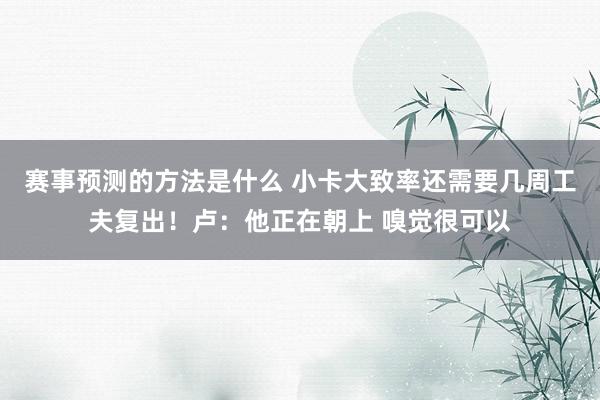 赛事预测的方法是什么 小卡大致率还需要几周工夫复出！卢：他正在朝上 嗅觉很可以