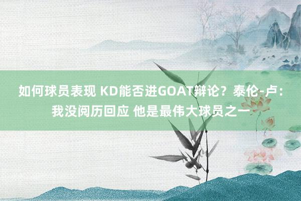 如何球员表现 KD能否进GOAT辩论？泰伦-卢：我没阅历回应 他是最伟大球员之一