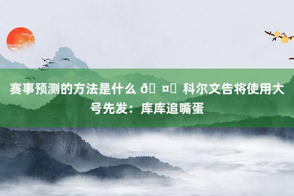 赛事预测的方法是什么 🤓科尔文告将使用大号先发：库库追嘴蛋