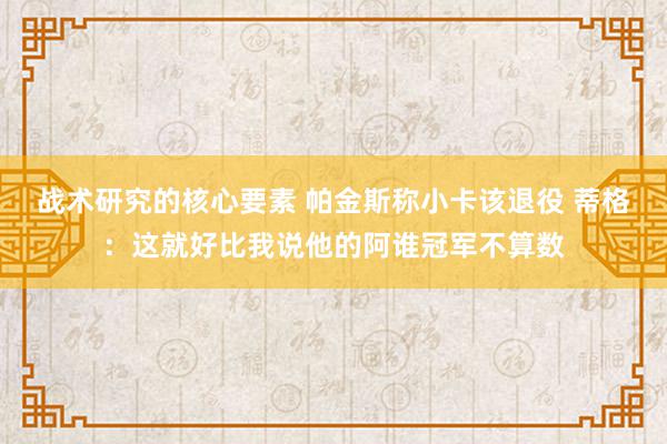 战术研究的核心要素 帕金斯称小卡该退役 蒂格：这就好比我说他的阿谁冠军不算数