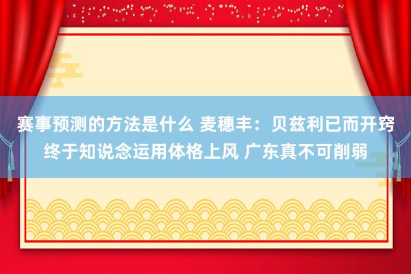 赛事预测的方法是什么 麦穗丰：贝兹利已而开窍终于知说念运用体格上风 广东真不可削弱