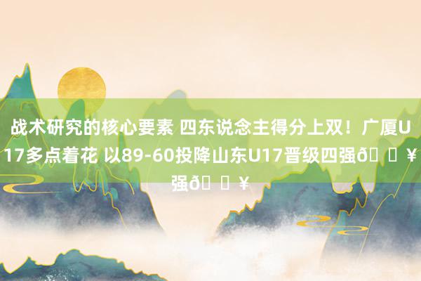 战术研究的核心要素 四东说念主得分上双！广厦U17多点着花 以89-60投降山东U17晋级四强🔥