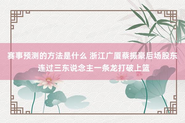 赛事预测的方法是什么 浙江广厦蔡振豪后场股东 连过三东说念主一条龙打破上篮