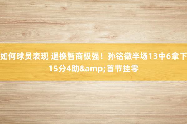 如何球员表现 退换智商极强！孙铭徽半场13中6拿下15分4助&首节挂零