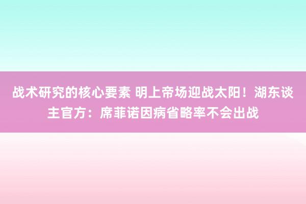 战术研究的核心要素 明上帝场迎战太阳！湖东谈主官方：席菲诺因病省略率不会出战