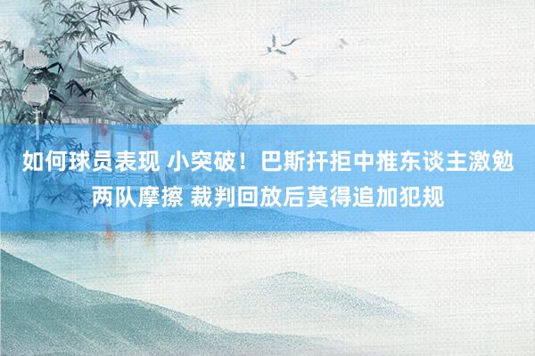 如何球员表现 小突破！巴斯扞拒中推东谈主激勉两队摩擦 裁判回放后莫得追加犯规