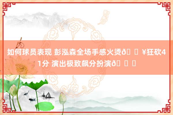 如何球员表现 彭泓森全场手感火烫🔥狂砍41分 演出极致飙分扮演🏀