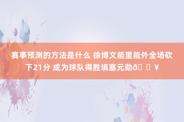 赛事预测的方法是什么 徐博文能里能外全场砍下21分 成为球队得胜填塞元勋🔥