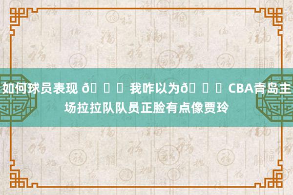 如何球员表现 👀我咋以为😂CBA青岛主场拉拉队队员正脸有点像贾玲