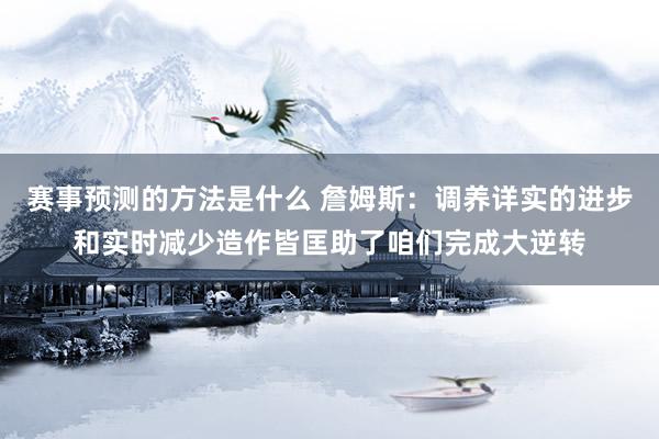 赛事预测的方法是什么 詹姆斯：调养详实的进步和实时减少造作皆匡助了咱们完成大逆转