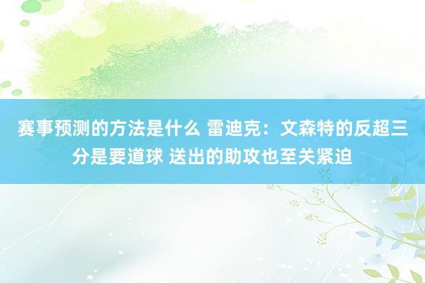 赛事预测的方法是什么 雷迪克：文森特的反超三分是要道球 送出的助攻也至关紧迫