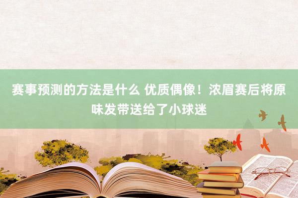 赛事预测的方法是什么 优质偶像！浓眉赛后将原味发带送给了小球迷