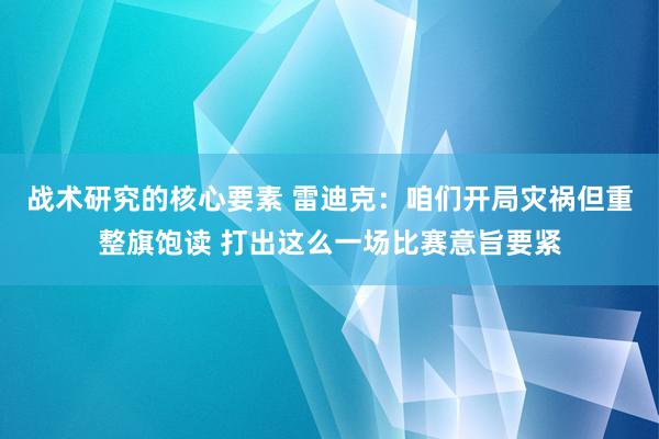 战术研究的核心要素 雷迪克：咱们开局灾祸但重整旗饱读 打出这么一场比赛意旨要紧