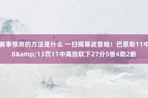 赛事预测的方法是什么 一扫揭幕战昏暗！巴恩斯11中8&13罚11中高效砍下27分5板4助2断