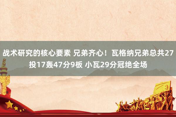 战术研究的核心要素 兄弟齐心！瓦格纳兄弟总共27投17轰47分9板 小瓦29分冠绝全场