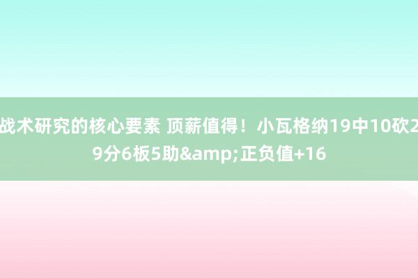 战术研究的核心要素 顶薪值得！小瓦格纳19中10砍29分6板5助&正负值+16