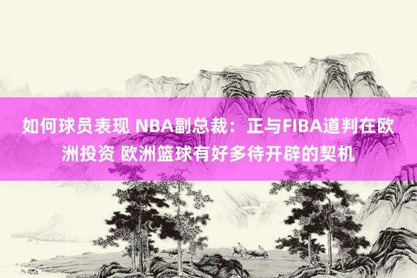 如何球员表现 NBA副总裁：正与FIBA道判在欧洲投资 欧洲篮球有好多待开辟的契机