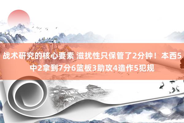 战术研究的核心要素 滋扰性只保管了2分钟！本西5中2拿到7分6篮板3助攻4造作5犯规