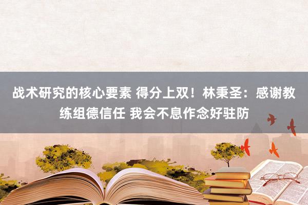 战术研究的核心要素 得分上双！林秉圣：感谢教练组德信任 我会不息作念好驻防