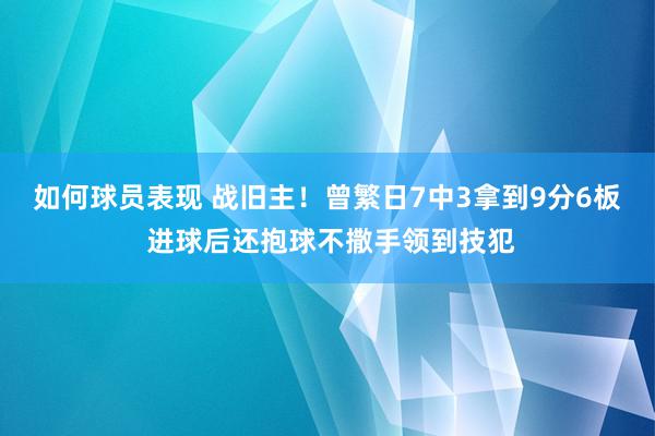 如何球员表现 战旧主！曾繁日7中3拿到9分6板 进球后还抱球不撒手领到技犯